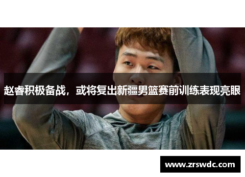 赵睿积极备战，或将复出新疆男篮赛前训练表现亮眼